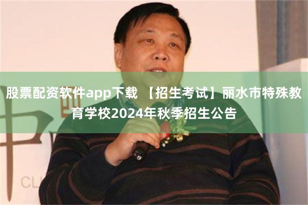 股票配资软件app下载 【招生考试】丽水市特殊教育学校2024年秋季招生公告