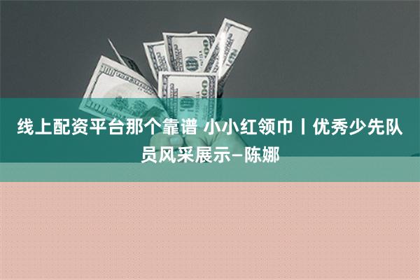 线上配资平台那个靠谱 小小红领巾丨优秀少先队员风采展示—陈娜