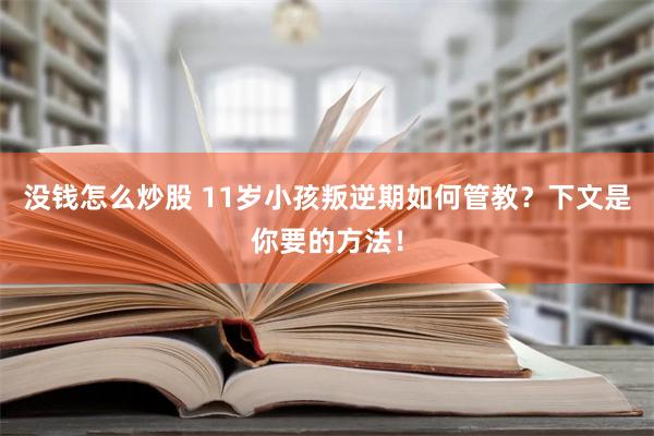 没钱怎么炒股 11岁小孩叛逆期如何管教？下文是你要的方法！