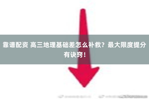 靠谱配资 高三地理基础差怎么补救？最大限度提分有诀窍！