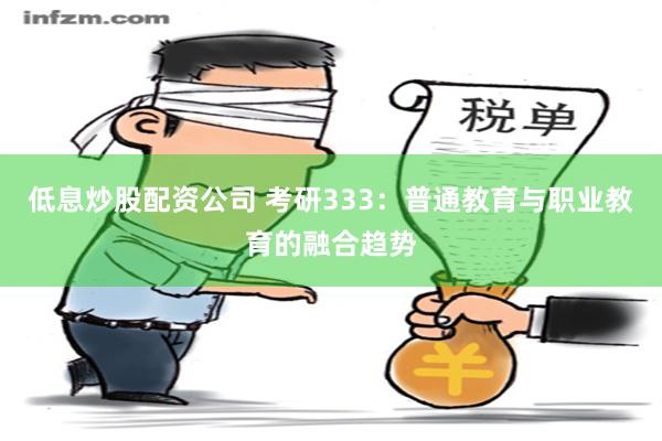 低息炒股配资公司 考研333：普通教育与职业教育的融合趋势