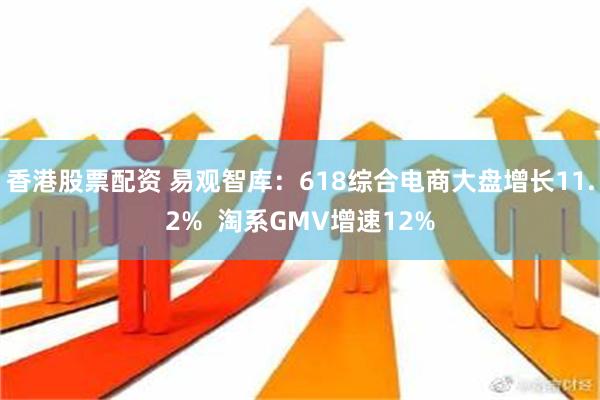 香港股票配资 易观智库：618综合电商大盘增长11.2%  淘系GMV增速12%