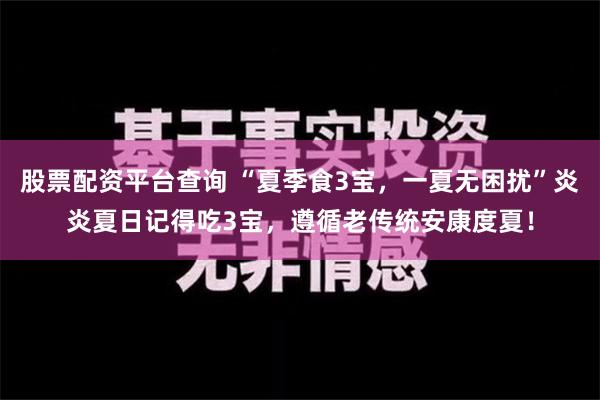 股票配资平台查询 “夏季食3宝，一夏无困扰”炎炎夏日记得吃3宝，遵循老传统安康度夏！