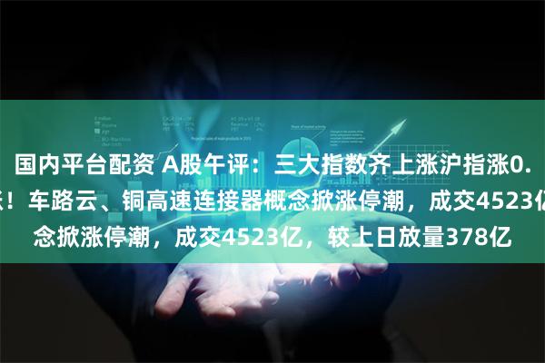 国内平台配资 A股午评：三大指数齐上涨沪指涨0.36%，超4000股上涨！车路云、铜高速连接器概念掀涨停潮，成交4523亿，较上日放量378亿