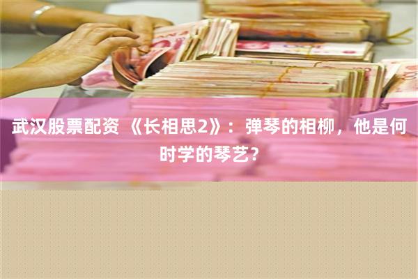 武汉股票配资 《长相思2》：弹琴的相柳，他是何时学的琴艺？