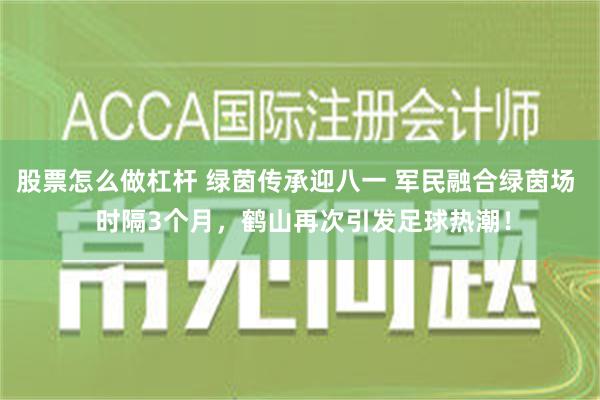 股票怎么做杠杆 绿茵传承迎八一 军民融合绿茵场  时隔3个月，鹤山再次引发足球热潮！