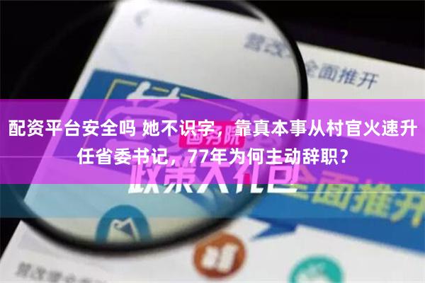 配资平台安全吗 她不识字，靠真本事从村官火速升任省委书记，77年为何主动辞职？