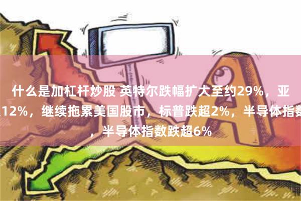 什么是加杠杆炒股 英特尔跌幅扩大至约29%，亚马逊跌超12%，继续拖累美国股市，标普跌超2%，半导体指数跌超6%