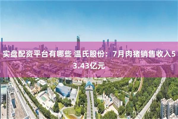 实盘配资平台有哪些 温氏股份：7月肉猪销售收入53.43亿元