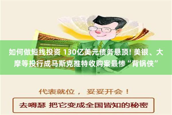 如何做短线投资 130亿美元债务悬顶! 美银、大摩等投行成马斯克推特收购案最惨“背锅侠”