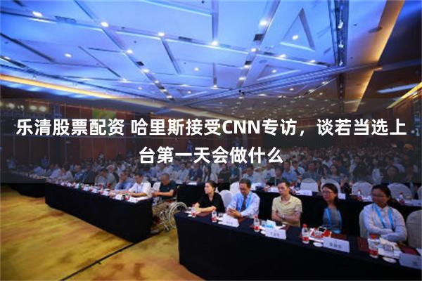 乐清股票配资 哈里斯接受CNN专访，谈若当选上台第一天会做什么