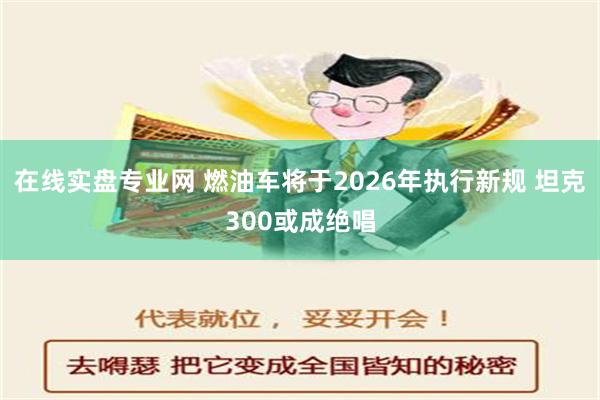 在线实盘专业网 燃油车将于2026年执行新规 坦克300或成绝唱