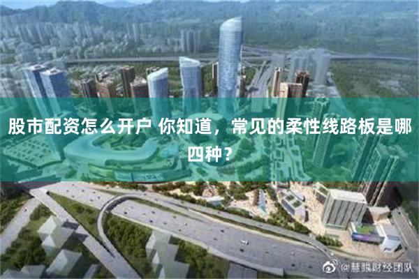 股市配资怎么开户 你知道，常见的柔性线路板是哪四种？