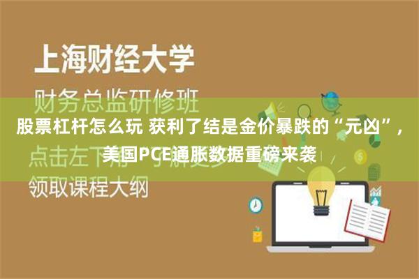 股票杠杆怎么玩 获利了结是金价暴跌的“元凶”，美国PCE通胀数据重磅来袭