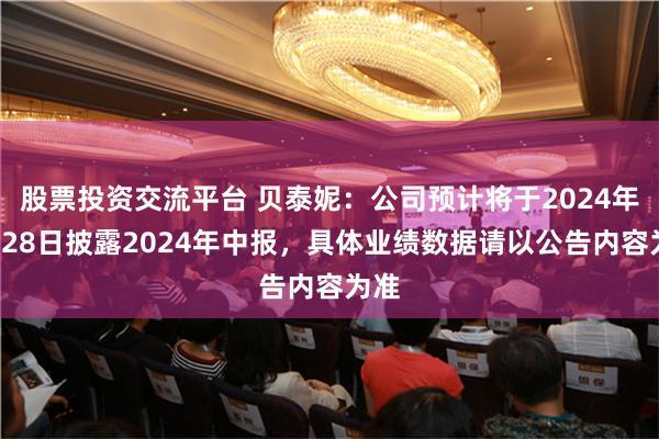 股票投资交流平台 贝泰妮：公司预计将于2024年8月28日披露2024年中报，具体业绩数据请以公告内容为准