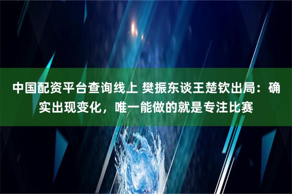 中国配资平台查询线上 樊振东谈王楚钦出局：确实出现变化，唯一能做的就是专注比赛