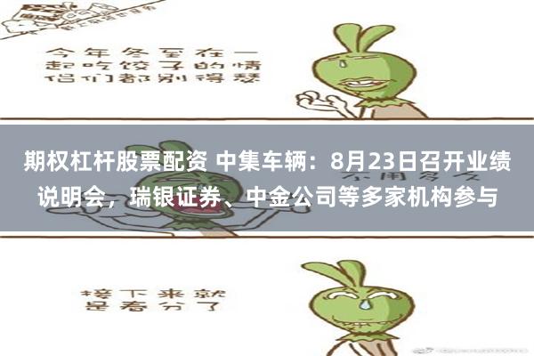 期权杠杆股票配资 中集车辆：8月23日召开业绩说明会，瑞银证券、中金公司等多家机构参与