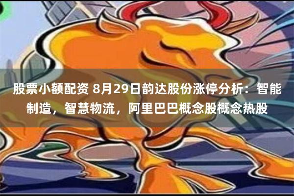 股票小额配资 8月29日韵达股份涨停分析：智能制造，智慧物流，阿里巴巴概念股概念热股