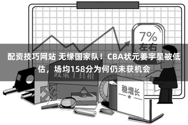 配资技巧网站 无缘国家队！CBA状元姜宇星被低估，场均158分为何仍未获机会