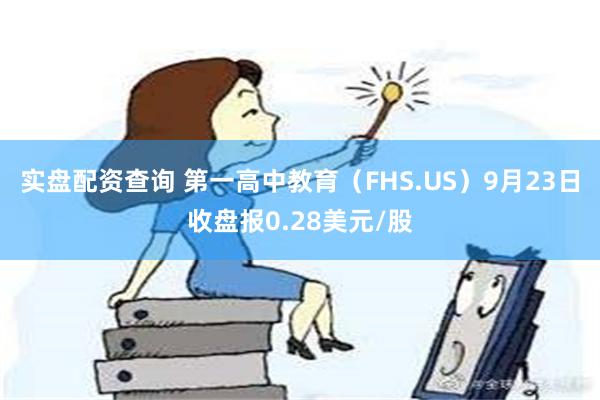 实盘配资查询 第一高中教育（FHS.US）9月23日收盘报0.28美元/股