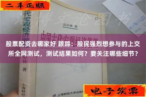 股票配资去哪家好 跟踪：股民强烈想参与的上交所全网测试，测试结果如何？要关注哪些细节？