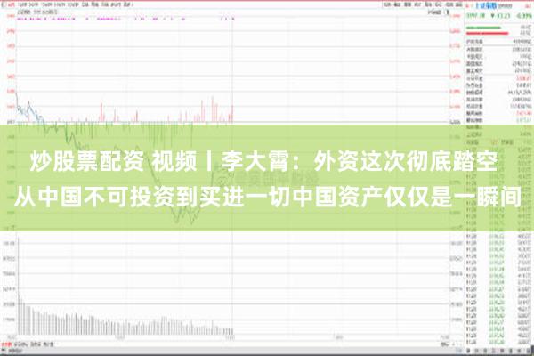 炒股票配资 视频丨李大霄：外资这次彻底踏空 从中国不可投资到买进一切中国资产仅仅是一瞬间
