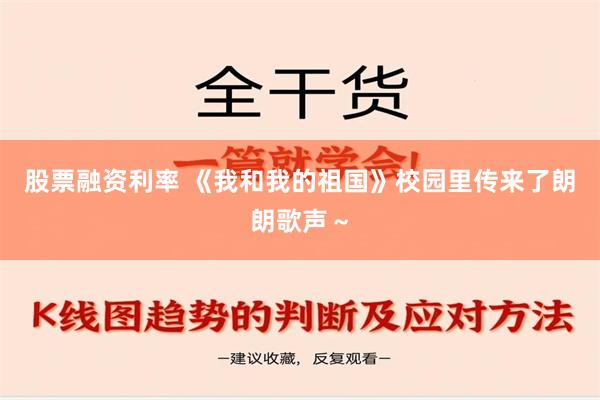 股票融资利率 《我和我的祖国》校园里传来了朗朗歌声～