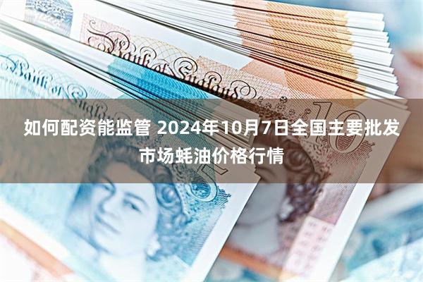 如何配资能监管 2024年10月7日全国主要批发市场蚝油价格行情