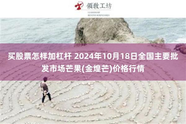 买股票怎样加杠杆 2024年10月18日全国主要批发市场芒果(金煌芒)价格行情