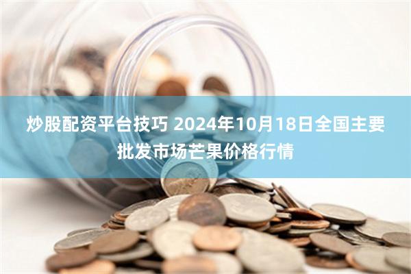 炒股配资平台技巧 2024年10月18日全国主要批发市场芒果价格行情