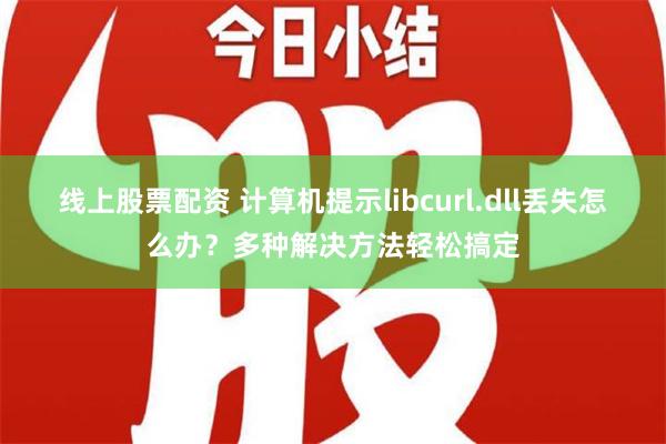 线上股票配资 计算机提示libcurl.dll丢失怎么办？多种解决方法轻松搞定