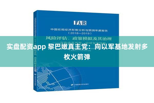 实盘配资app 黎巴嫩真主党：向以军基地发射多枚火箭弹