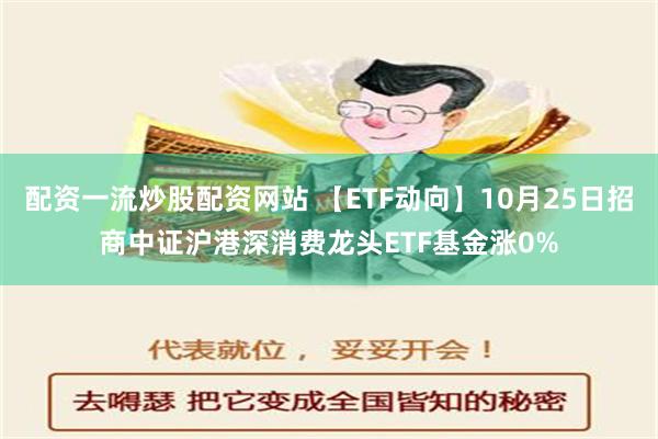 配资一流炒股配资网站 【ETF动向】10月25日招商中证沪港深消费龙头ETF基金涨0%