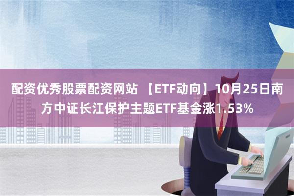 配资优秀股票配资网站 【ETF动向】10月25日南方中证长江保护主题ETF基金涨1.53%