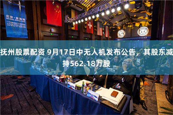 抚州股票配资 9月17日中无人机发布公告，其股东减持562.18万股