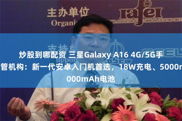 炒股到哪配资 三星Galaxy A16 4G/5G手机现身监管机构：新一代安卓入门机首选，18W充电、5000mAh电池