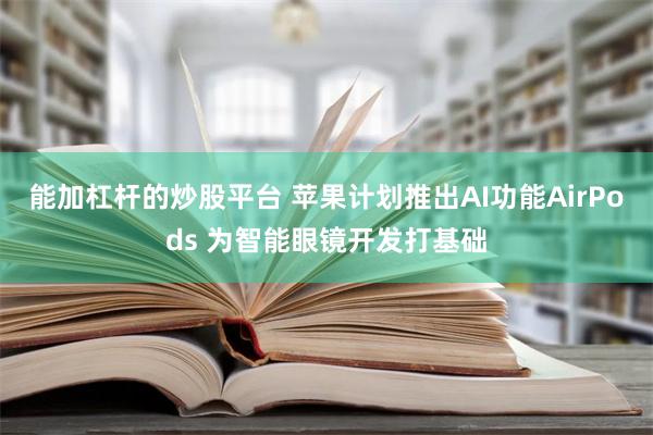 能加杠杆的炒股平台 苹果计划推出AI功能AirPods 为智能眼镜开发打基础