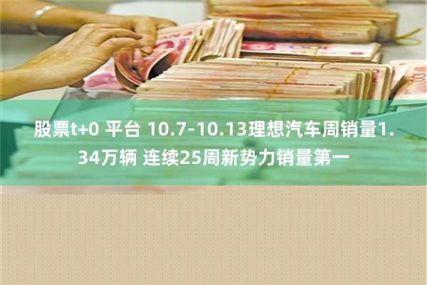 股票t+0 平台 10.7-10.13理想汽车周销量1.34万辆 连续25周新势力销量第一