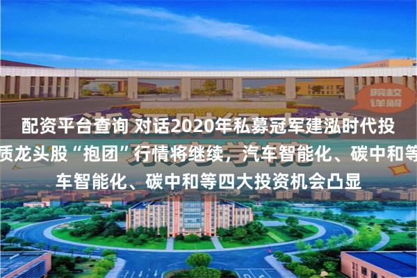 配资平台查询 对话2020年私募冠军建泓时代投资总监赵媛媛：优质龙头股“抱团”行情将继续，汽车智能化、碳中和等四大投资机会凸显