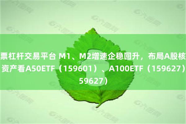 股票杠杆交易平台 M1、M2增速企稳回升，布局A股核心资产看A50ETF（159601）、A100ETF（159627）