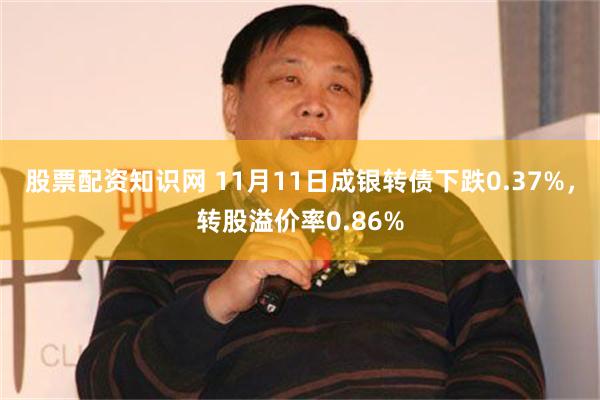 股票配资知识网 11月11日成银转债下跌0.37%，转股溢价率0.86%