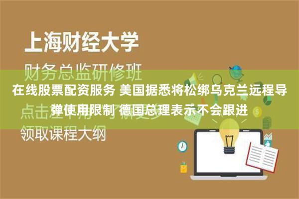 在线股票配资服务 美国据悉将松绑乌克兰远程导弹使用限制 德国总理表示不会跟进