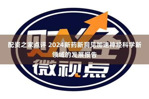 配资之家点评 2024新药新洞见加速神经科学新领域的发展报告