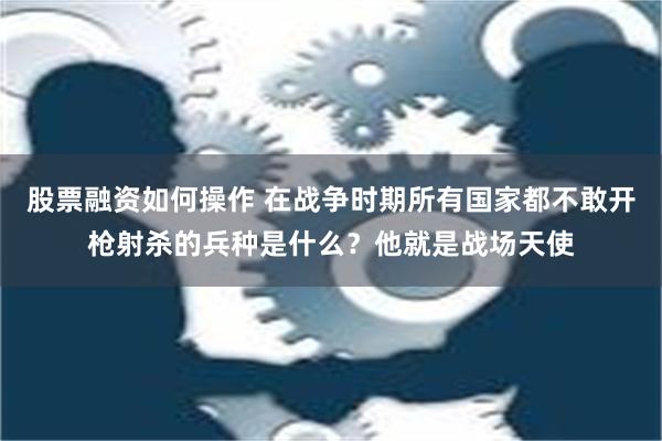 股票融资如何操作 在战争时期所有国家都不敢开枪射杀的兵种是什么？他就是战场天使