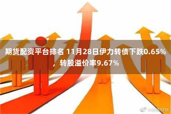 期货配资平台排名 11月28日伊力转债下跌0.65%，转股溢价率9.67%