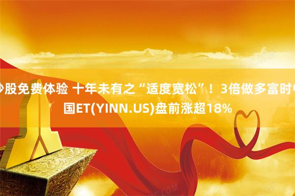 炒股免费体验 十年未有之“适度宽松”！3倍做多富时中国ET(YINN.US)盘前涨超18%