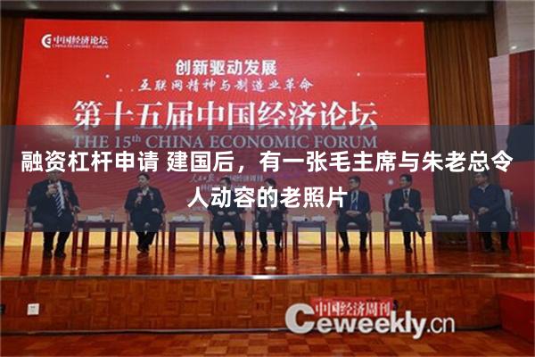 融资杠杆申请 建国后，有一张毛主席与朱老总令人动容的老照片