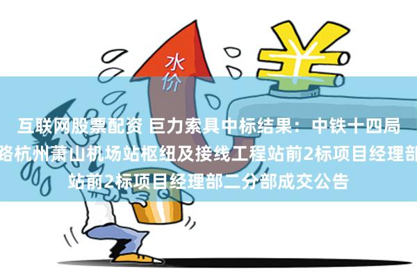 互联网股票配资 巨力索具中标结果：中铁十四局集团有限公司铁路杭州萧山机场站枢纽及接线工程站前2标项目经理部二分部成交公告