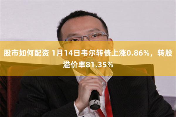 股市如何配资 1月14日韦尔转债上涨0.86%，转股溢价率81.35%