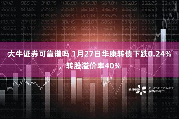 大牛证券可靠谱吗 1月27日华康转债下跌0.24%，转股溢价率40%